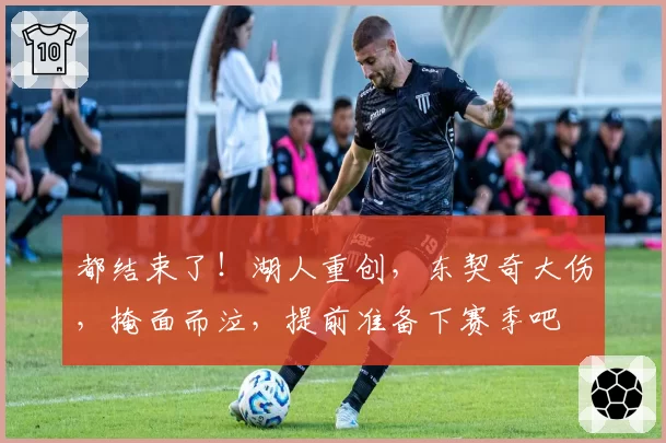 都结束了!湖人重创,东契奇大伤,掩面而泣,提前准备下赛季吧