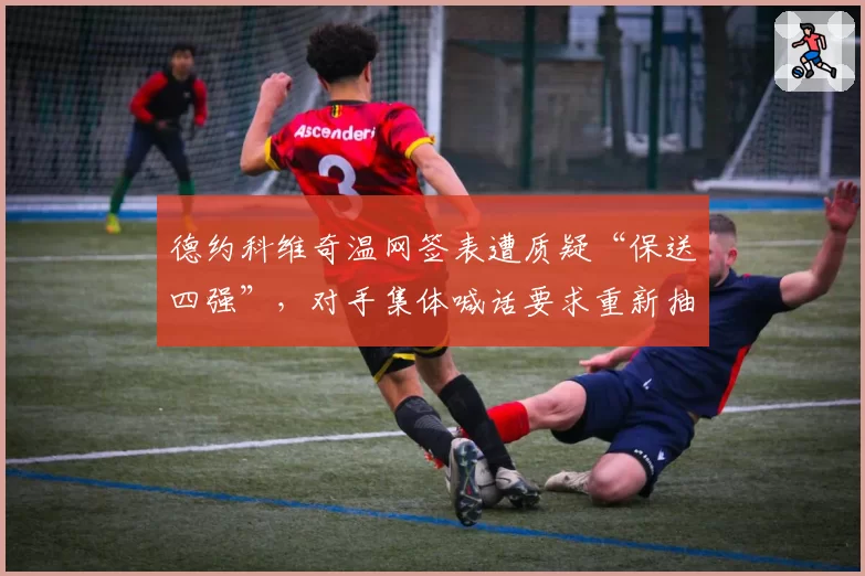 德约科维奇温网签表遭质疑“保送四强”，对手集体喊话要求重新抽签
