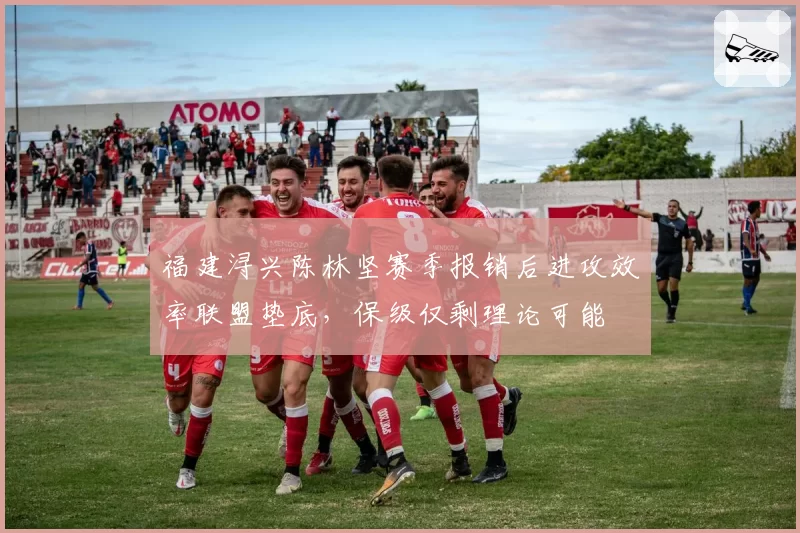 福建浔兴陈林坚赛季报销后进攻效率联盟垫底,保级仅剩理论可能
