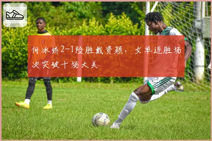 何冰娇2-1险胜戴资颖,女单连胜场次突破十场大关