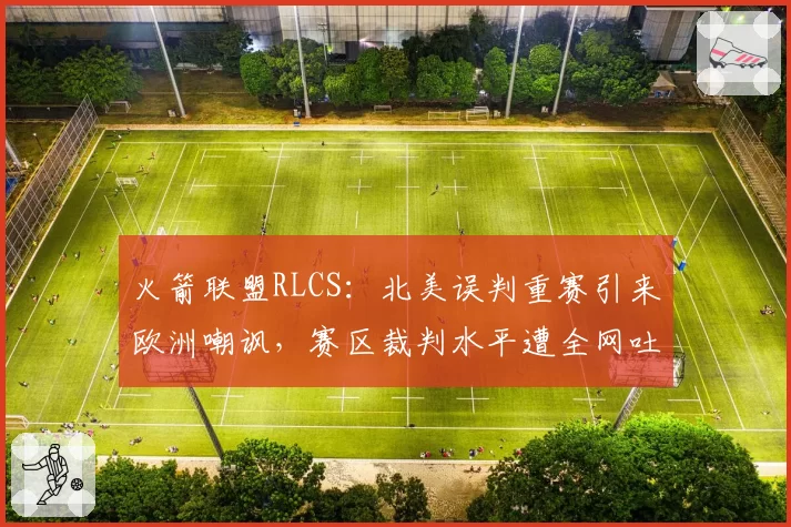 火箭联盟RLCS：北美误判重赛引来欧洲嘲讽，赛区裁判水平遭全网吐槽
