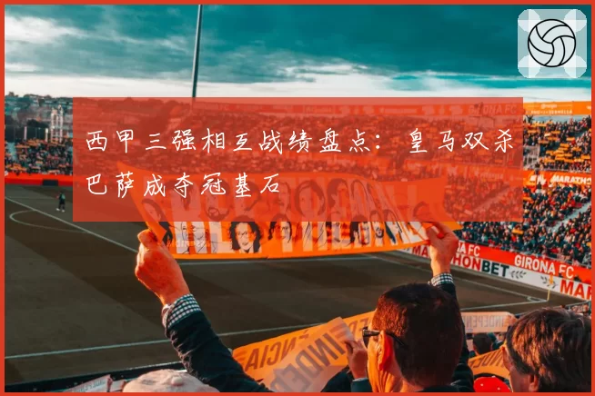 西甲三强相互战绩盘点：皇马双杀巴萨成夺冠基石