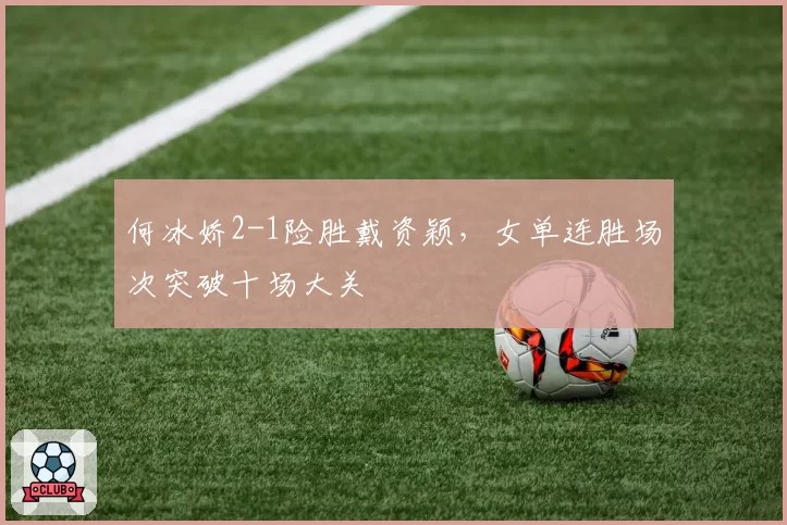 何冰娇2-1险胜戴资颖,女单连胜场次突破十场大关