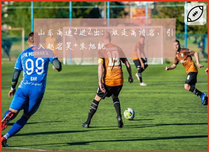 山东高速2进2出：放走高诗岩，引入赵岩昊+朱旭航
