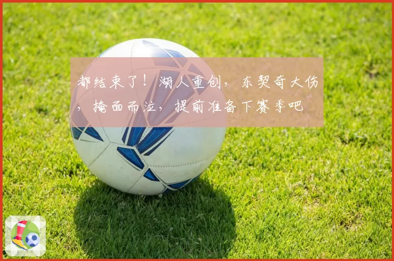 都结束了!湖人重创,东契奇大伤,掩面而泣,提前准备下赛季吧