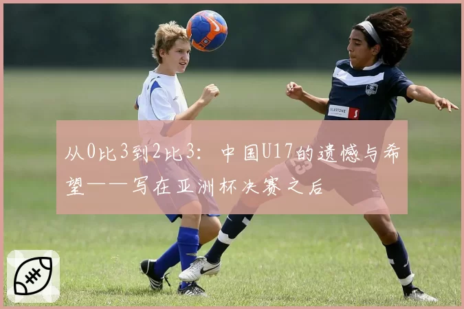从0比3到2比3：中国U17的遗憾与希望——写在亚洲杯决赛之后