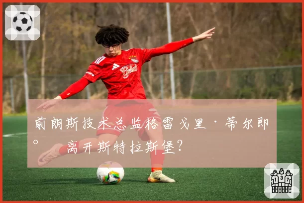 前朗斯技术总监格雷戈里·蒂尔即将离开斯特拉斯堡?