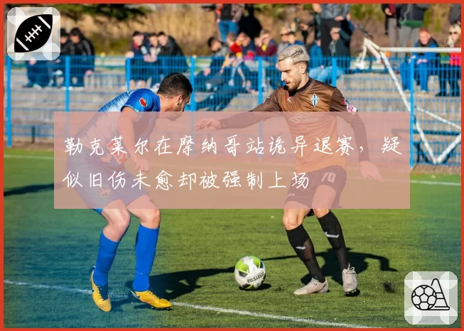 勒克莱尔在摩纳哥站诡异退赛，疑似旧伤未愈却被强制上场