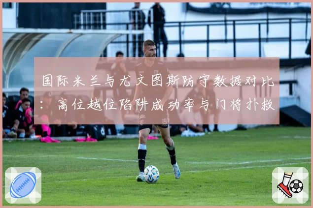 国际米兰与尤文图斯防守数据对比:高位越位陷阱成功率与门将扑救率