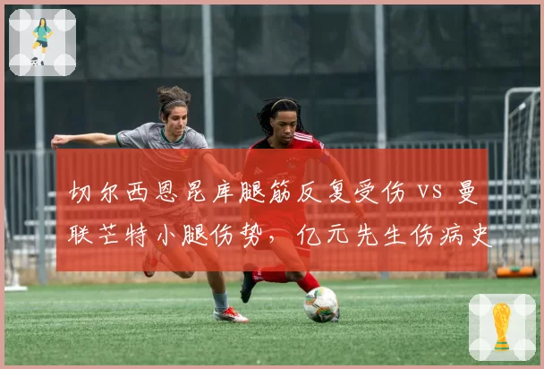 切尔西恩昆库腿筋反复受伤 vs 曼联芒特小腿伤势,亿元先生伤病史与复出节奏对比