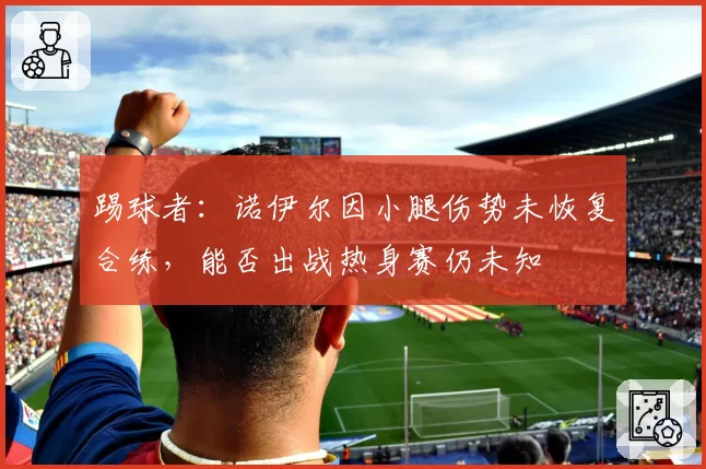 踢球者：诺伊尔因小腿伤势未恢复合练，能否出战热身赛仍未知