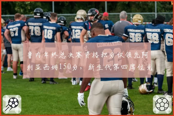 鲁内年终总决赛资格积分仅领先阿利亚西姆150分，新生代第四席位竞争白热化