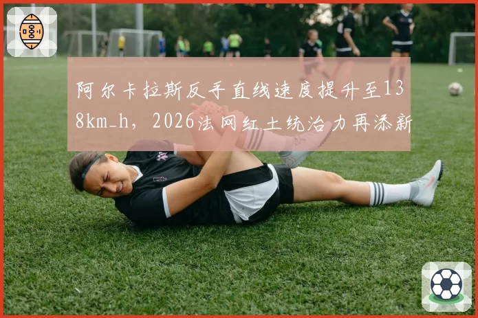 阿尔卡拉斯反手直线速度提升至138km_h，2026法网红土统治力再添新武器