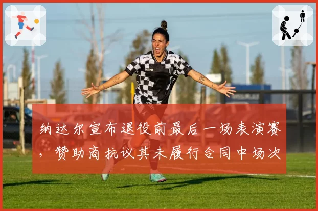 纳达尔宣布退役前最后一场表演赛，赞助商抗议其未履行合同中场次