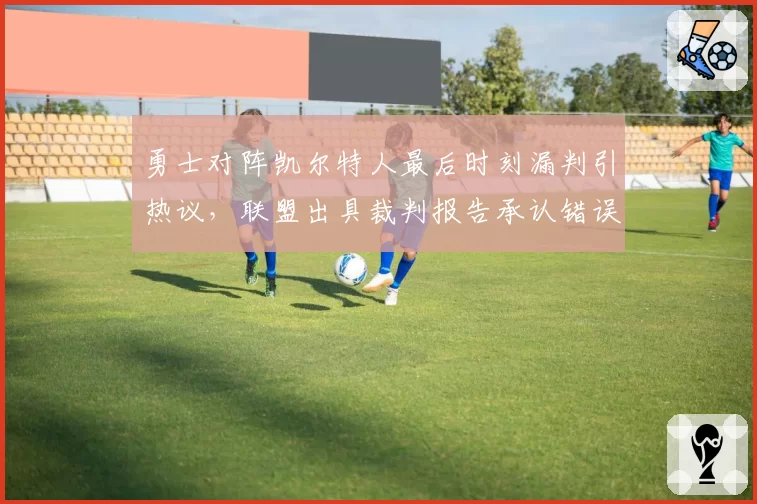 勇士对阵凯尔特人最后时刻漏判引热议，联盟出具裁判报告承认错误