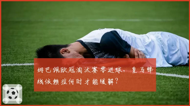 姆巴佩欧冠淘汰赛零进球，皇马锋线依赖症何时才能缓解？