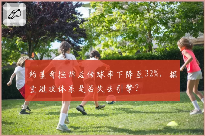 约基奇挡拆后传球率下降至32%，掘金进攻体系是否失去引擎？