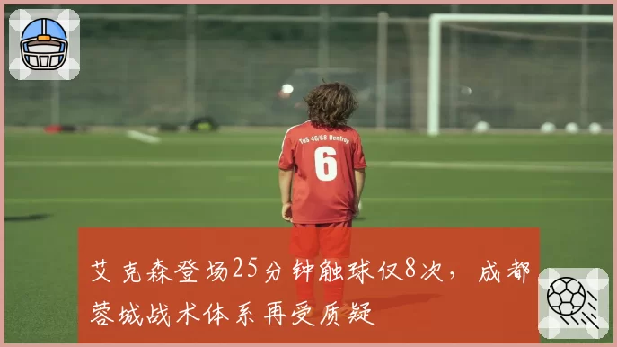 艾克森登场25分钟触球仅8次,成都蓉城战术体系再受质疑