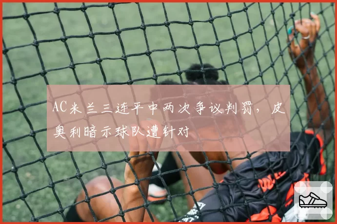 AC米兰三连平中两次争议判罚，皮奥利暗示球队遭针对