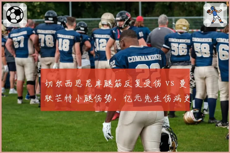 切尔西恩昆库腿筋反复受伤 vs 曼联芒特小腿伤势,亿元先生伤病史与复出节奏对比