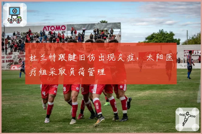 杜兰特跟腱旧伤出现炎症,太阳医疗组采取负荷管理