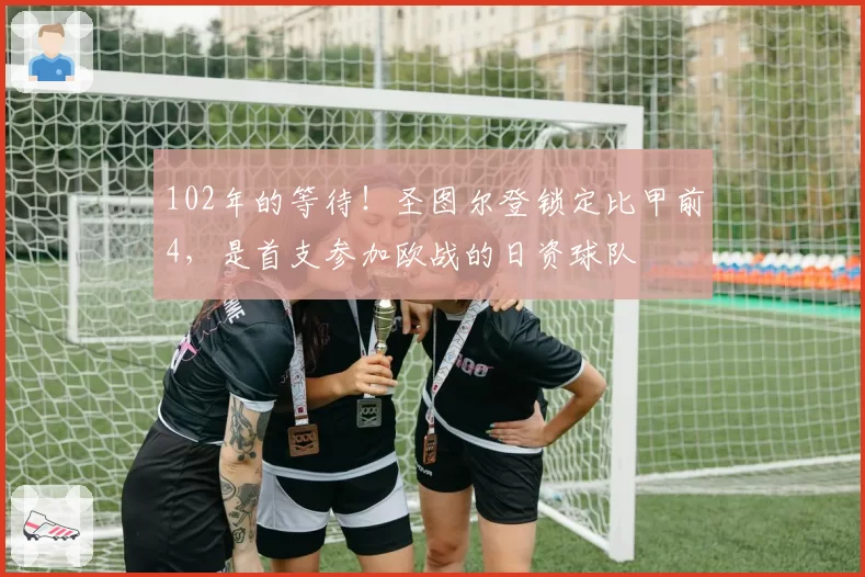 102年的等待！圣图尔登锁定比甲前4，是首支参加欧战的日资球队