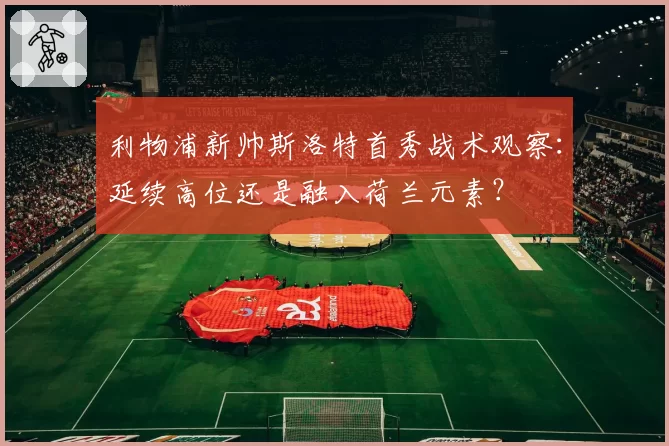 利物浦新帅斯洛特首秀战术观察:延续高位还是融入荷兰元素?