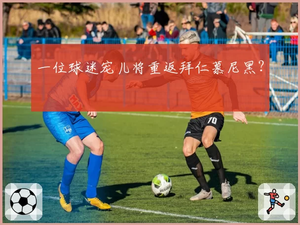 一位球迷宠儿将重返拜仁慕尼黑?