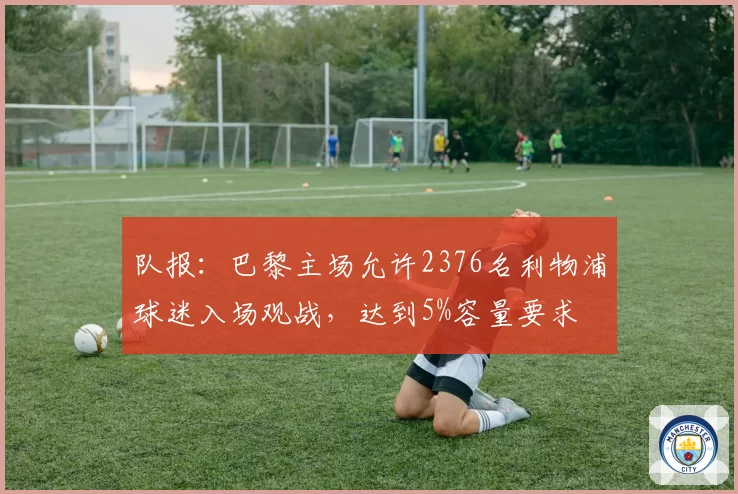 队报:巴黎主场允许2376名利物浦球迷入场观战,达到5%容量要求