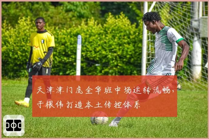天津津门虎全华班中场运转流畅，于根伟打造本土传控体系