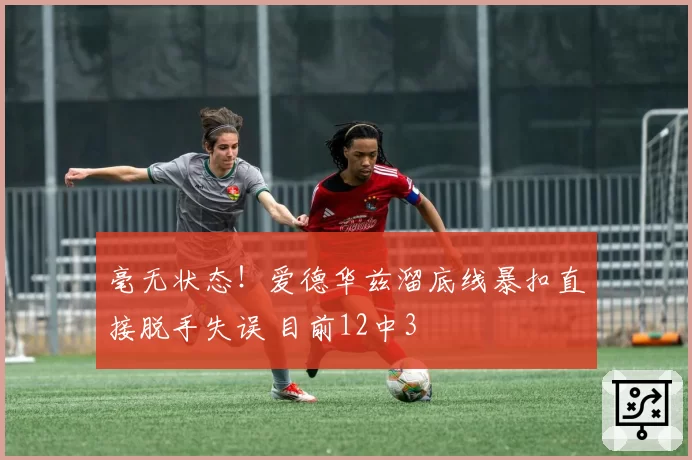 毫无状态!爱德华兹溜底线暴扣直接脱手失误 目前12中3