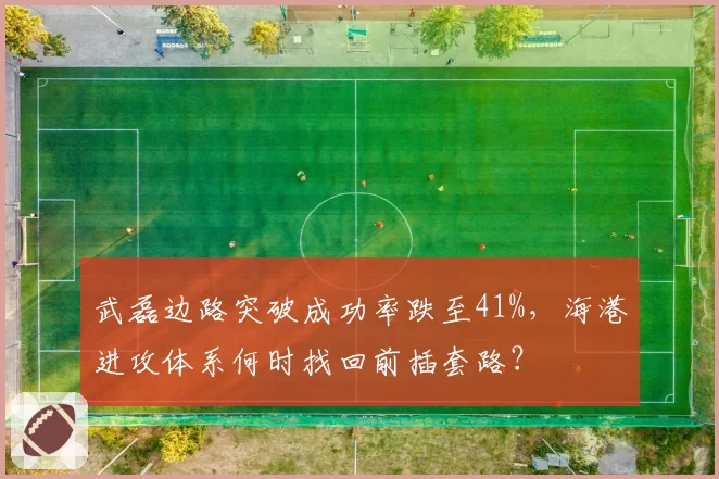 武磊边路突破成功率跌至41%，海港进攻体系何时找回前插套路？