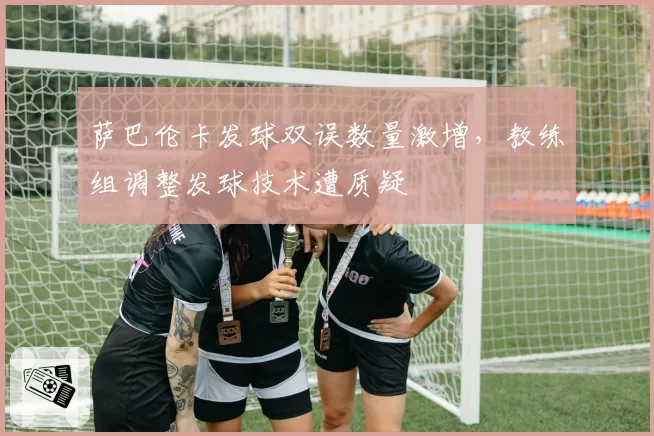 萨巴伦卡发球双误数量激增,教练组调整发球技术遭质疑
