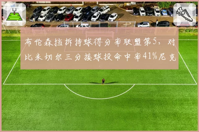 布伦森挡拆持球得分率联盟第5，对比米切尔三分接球投命中率41%尼克斯骑士战术差异