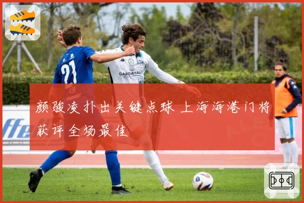 颜骏凌扑出关键点球 上海海港门将获评全场最佳