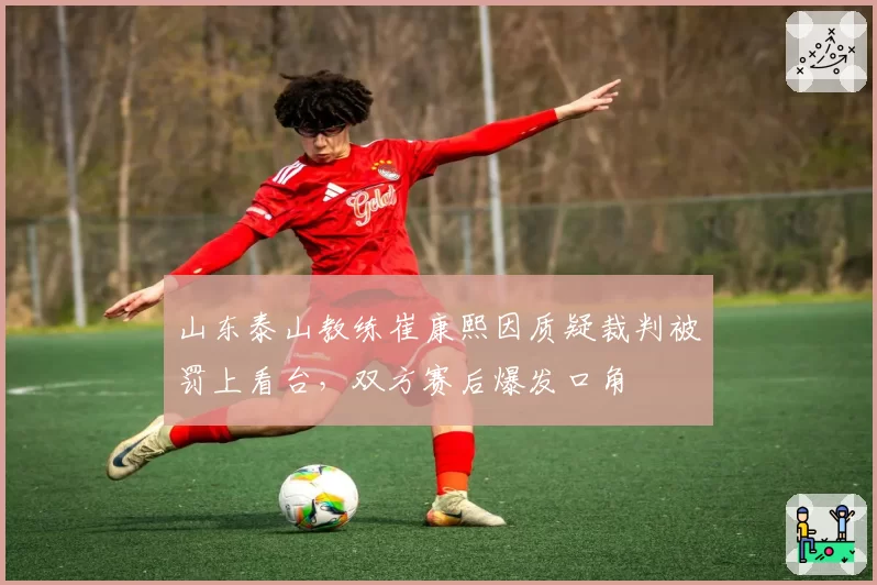 山东泰山教练崔康熙因质疑裁判被罚上看台，双方赛后爆发口角
