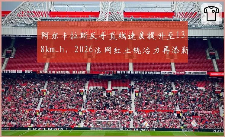 阿尔卡拉斯反手直线速度提升至138km_h，2026法网红土统治力再添新武器