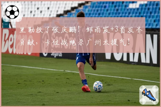 里勒救了张庆鹏!邹雨宸+3首发齐贡献,卡位战绝杀广州太提气!
