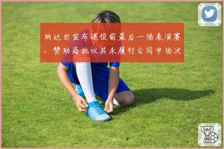 纳达尔宣布退役前最后一场表演赛，赞助商抗议其未履行合同中场次