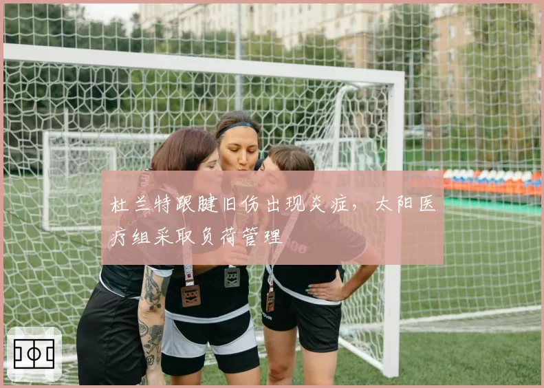 杜兰特跟腱旧伤出现炎症,太阳医疗组采取负荷管理