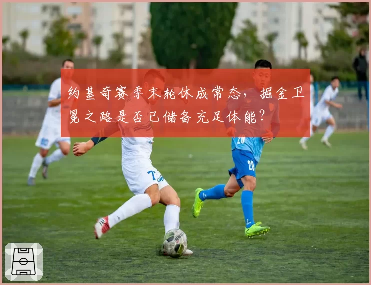 约基奇赛季末轮休成常态，掘金卫冕之路是否已储备充足体能？