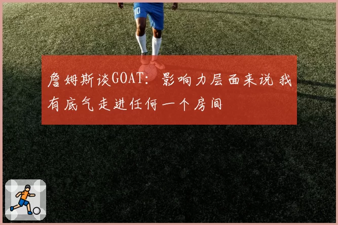 詹姆斯谈GOAT:影响力层面来说 我有底气走进任何一个房间