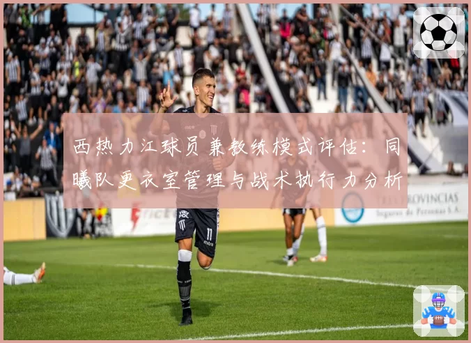 西热力江球员兼教练模式评估:同曦队更衣室管理与战术执行力分析