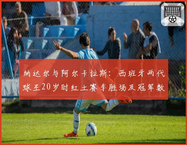 纳达尔与阿尔卡拉斯：西班牙两代球王20岁时红土赛季胜场及冠军数对比