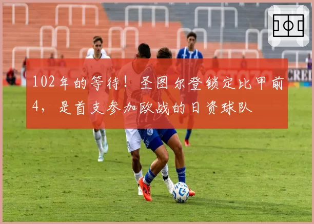 102年的等待！圣图尔登锁定比甲前4，是首支参加欧战的日资球队