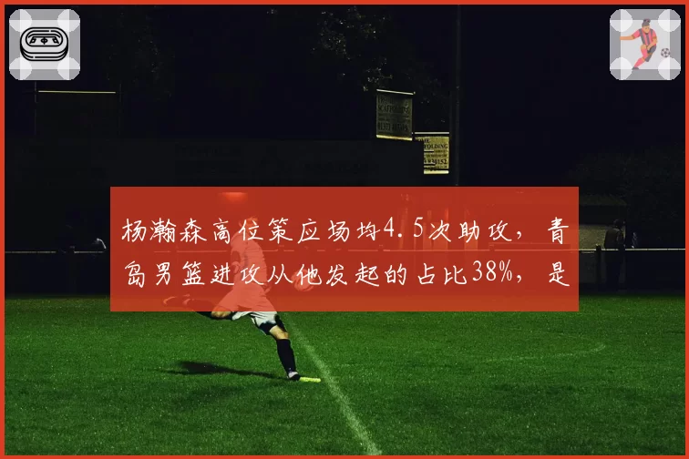 杨瀚森高位策应场均4.5次助攻，青岛男篮进攻从他发起的占比38%，是否导致战术单一？