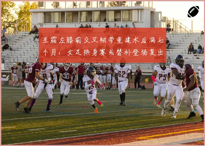 王霜左膝前交叉韧带重建术后满七个月,女足热身赛或替补登场复出