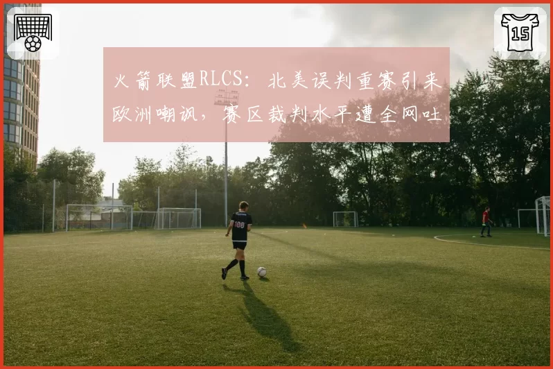 火箭联盟RLCS：北美误判重赛引来欧洲嘲讽，赛区裁判水平遭全网吐槽