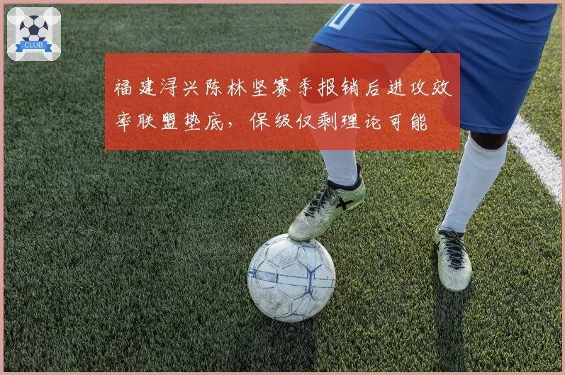 福建浔兴陈林坚赛季报销后进攻效率联盟垫底,保级仅剩理论可能