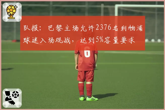 队报:巴黎主场允许2376名利物浦球迷入场观战,达到5%容量要求